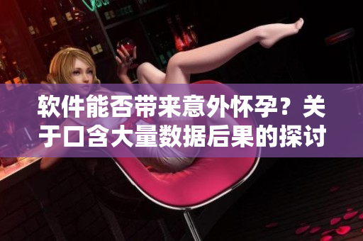 軟件能否帶來意外懷孕？關(guān)于口含大量數(shù)據(jù)后果的探討