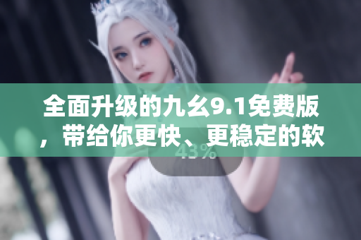 全面升級(jí)的九幺9.1免費(fèi)版，帶給你更快、更穩(wěn)定的軟件體驗(yàn)！
