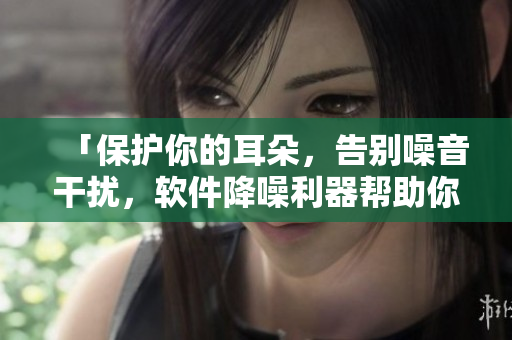「保護(hù)你的耳朵，告別噪音干擾，軟件降噪利器幫助你」