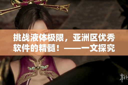 挑戰(zhàn)液體極限，亞洲區(qū)優(yōu)秀軟件的精髓！——一文探究頂尖軟件的特點