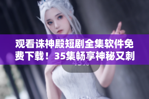 觀看誅神殿短劇全集軟件免費(fèi)下載！35集暢享神秘又刺激的冒險旅程！