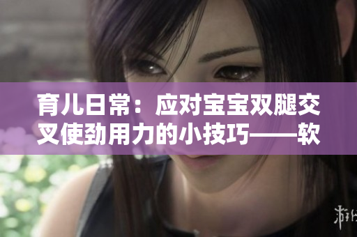 育兒日常：應對寶寶雙腿交叉使勁用力的小技巧——軟件提供有效幫助