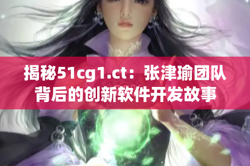 揭秘51cg1.ct：張津瑜團(tuán)隊背后的創(chuàng)新軟件開發(fā)故事