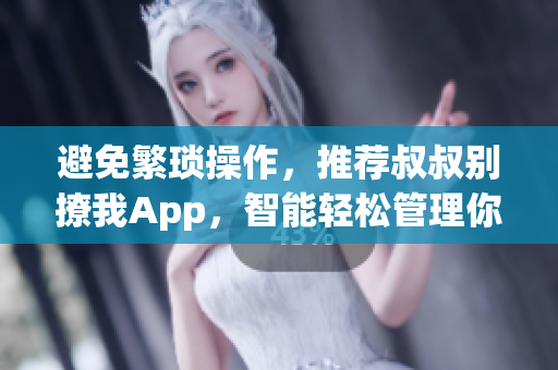 避免繁瑣操作，推薦叔叔別撩我App，智能輕松管理你的社交關(guān)系