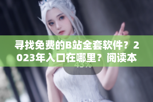 尋找免費的B站全套軟件？2023年入口在哪里？閱讀本文了解更多！
