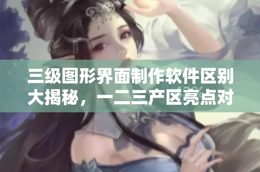 三級圖形界面制作軟件區(qū)別大揭秘，一二三產(chǎn)區(qū)亮點對比