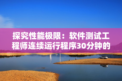 探究性能極限：軟件測試工程師連續(xù)運行程序30分鐘的挑戰(zhàn)