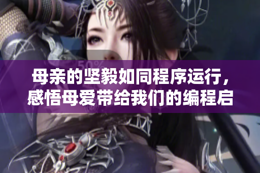 母親的堅毅如同程序運行，感悟母愛帶給我們的編程啟示