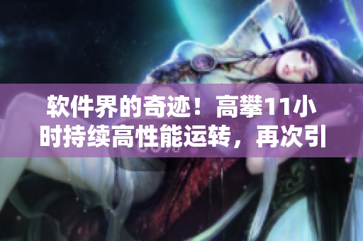 軟件界的奇跡！高攀11小時持續(xù)高性能運轉(zhuǎn)，再次引領行業(yè)先河