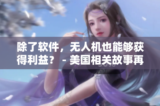 除了軟件，無(wú)人機(jī)也能夠獲得利益？ - 美國(guó)相關(guān)故事再現(xiàn)