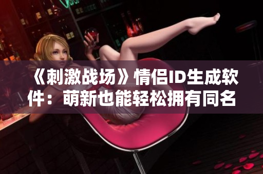 《刺激戰(zhàn)場》情侶ID生成軟件：萌新也能輕松擁有同名稱號！