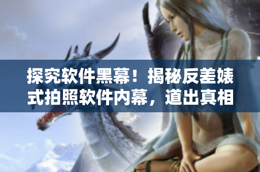 探究軟件黑幕！揭秘反差婊式拍照軟件內(nèi)幕，道出真相的萬里長征