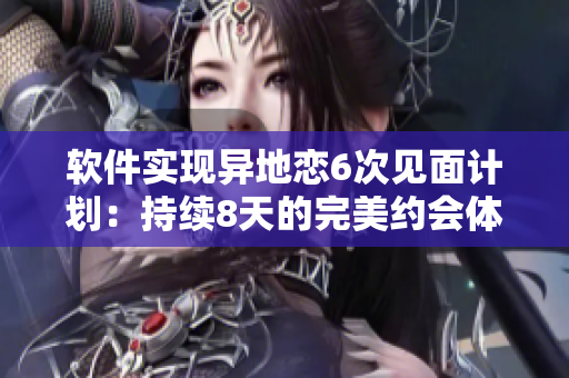 軟件實現(xiàn)異地戀6次見面計劃：持續(xù)8天的完美約會體驗