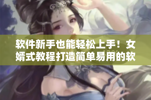 軟件新手也能輕松上手！女婿式教程打造簡(jiǎn)單易用的軟件指南