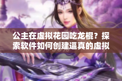 公主在虛擬花園吃龍棍？探索軟件如何創(chuàng)建逼真的虛擬世界