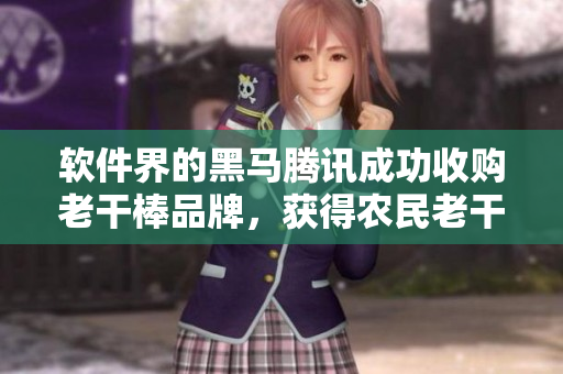 軟件界的黑馬騰訊成功收購老干棒品牌，獲得農(nóng)民老干棒的媳婦果兒的所有股份