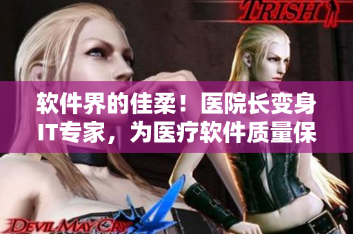 軟件界的佳柔！醫(yī)院長變身IT專家，為醫(yī)療軟件質(zhì)量保駕護航
