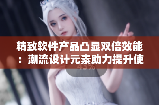 精致軟件產(chǎn)品凸顯雙倍效能：潮流設(shè)計(jì)元素助力提升使用體驗(yàn)