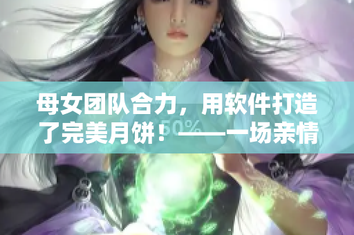 母女團隊合力，用軟件打造了完美月餅！——一場親情與科技的完美結(jié)合