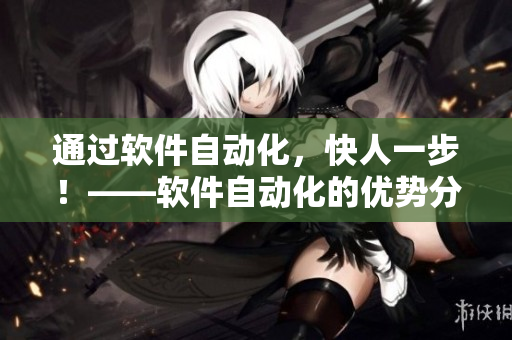 通過(guò)軟件自動(dòng)化，快人一步！——軟件自動(dòng)化的優(yōu)勢(shì)分析