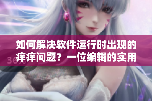 如何解決軟件運(yùn)行時(shí)出現(xiàn)的癢癢問題？一位編輯的實(shí)用建議