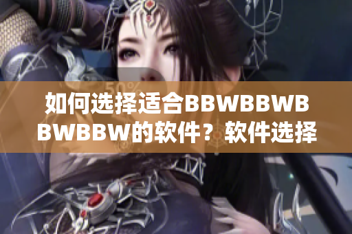 如何選擇適合BBWBBWBBWBBW的軟件？軟件選擇建議和注意事項！