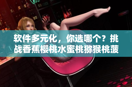 軟件多元化，你選哪個？挑戰(zhàn)香蕉櫻桃水蜜桃獼猴桃菠蘿的軟件種類選擇
