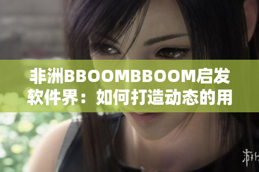 非洲BBOOMBBOOM啟發(fā)軟件界：如何打造動態(tài)的用戶體驗