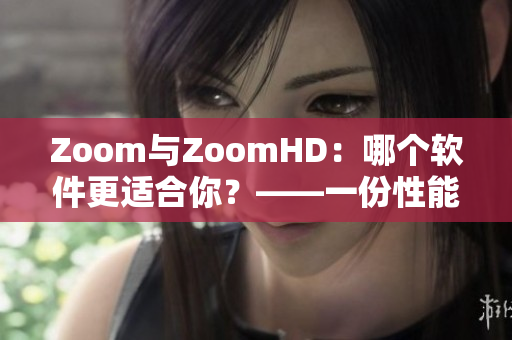 Zoom與ZoomHD：哪個(gè)軟件更適合你？——一份性能比較報(bào)告