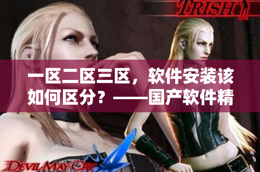 一區(qū)二區(qū)三區(qū)，軟件安裝該如何區(qū)分？——國產(chǎn)軟件精華推薦