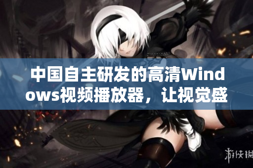 中國自主研發(fā)的高清Windows視頻播放器，讓視覺盛宴與你同行