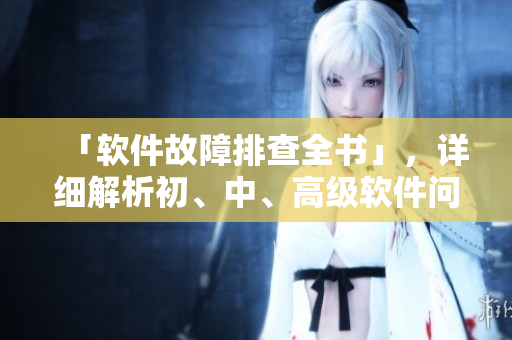 「軟件故障排查全書」，詳細解析初、中、高級軟件問題處理。