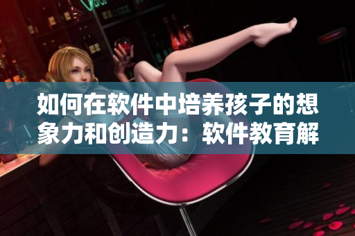 如何在軟件中培養(yǎng)孩子的想象力和創(chuàng)造力：軟件教育解鎖孩子潛力
