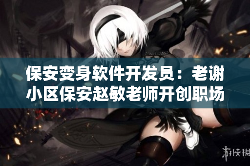 保安變身軟件開發(fā)員：老謝小區(qū)保安趙敏老師開創(chuàng)職場新篇章