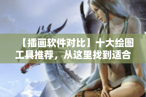 【插畫軟件對(duì)比】十大繪圖工具推薦，從這里找到適合你的藝術(shù)創(chuàng)作神器！