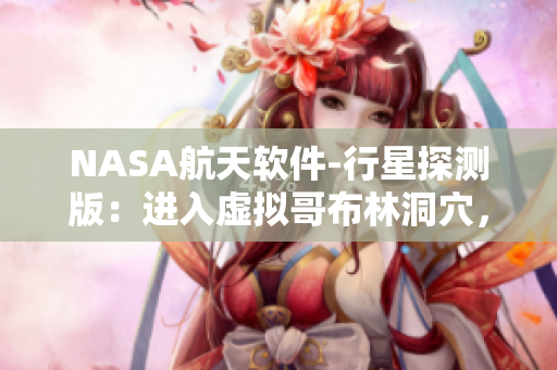 NASA航天軟件-行星探測版：進(jìn)入虛擬哥布林洞穴，體驗(yàn)未知險(xiǎn)境