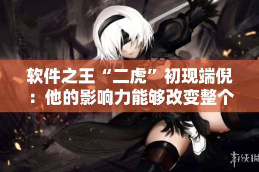 軟件之王“二虎”初現(xiàn)端倪：他的影響力能夠改變整個(gè)行業(yè)！