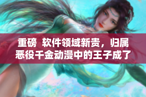 重磅  軟件領(lǐng)域新貴，歸屬惡役千金動(dòng)漫中的王子成了程序員？！