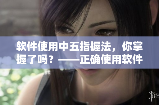 軟件使用中五指握法，你掌握了嗎？——正確使用軟件的五指探洞方法