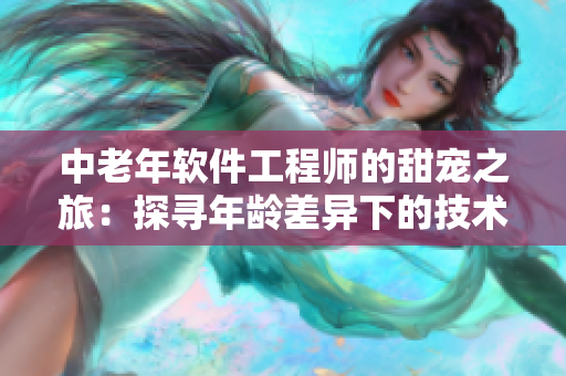 中老年軟件工程師的甜寵之旅：探尋年齡差異下的技術(shù)與愛情