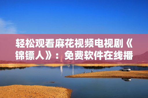 輕松觀看麻花視頻電視劇《錦鏢人》：免費軟件在線播放