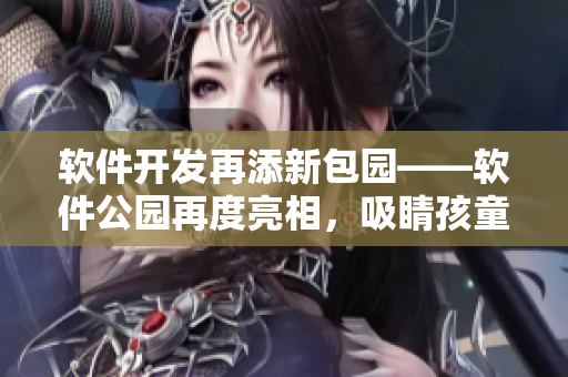 軟件開發(fā)再添新包園——軟件公園再度亮相，吸睛孩童心！