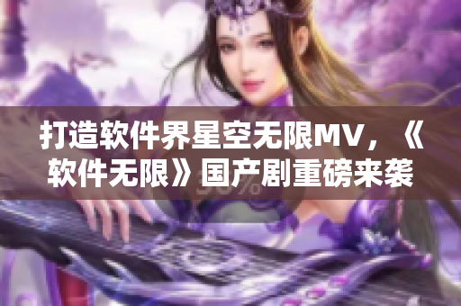 打造軟件界星空無(wú)限MV，《軟件無(wú)限》國(guó)產(chǎn)劇重磅來(lái)襲！