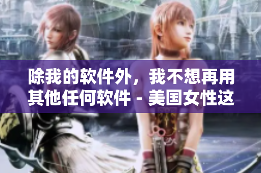 除我的軟件外，我不想再用其他任何軟件 - 美國女性這樣說。