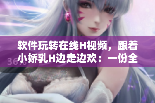 軟件玩轉(zhuǎn)在線H視頻，跟著小嬌乳H邊走邊歡：一份全新體驗等你來發(fā)掘！