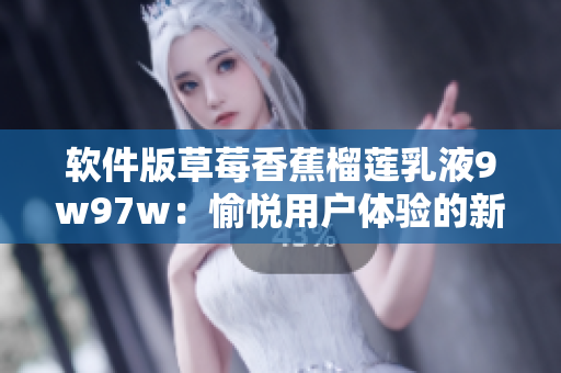 軟件版草莓香蕉榴蓮乳液9w97w：愉悅用戶體驗的新選擇