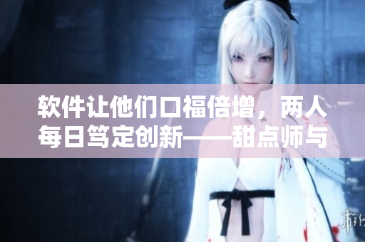 軟件讓他們口福倍增，兩人每日篤定創(chuàng)新——甜點師與IT工程師的創(chuàng)意奇緣