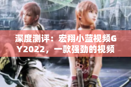深度測評：宏翔小藍(lán)視頻GY2022，一款強(qiáng)勁的視頻編碼軟件