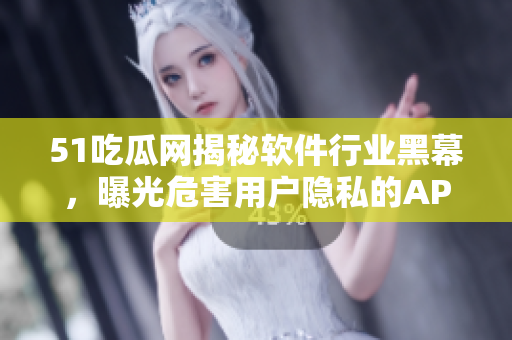 51吃瓜網(wǎng)揭秘軟件行業(yè)黑幕，曝光危害用戶隱私的APP