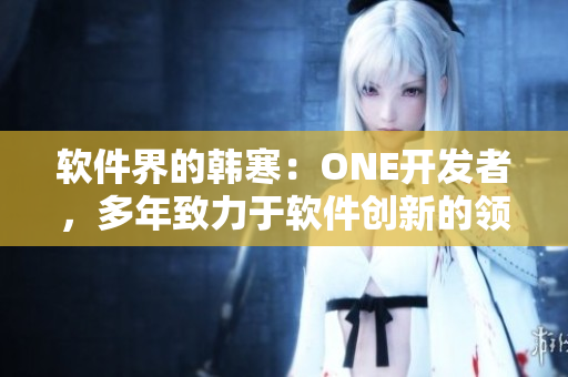 軟件界的韓寒：ONE開發(fā)者，多年致力于軟件創(chuàng)新的領(lǐng)軍人物